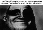 Jeffrey Epstein used to have a puppy named "bubbles".... oh lord... oh no...