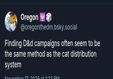 Oregon @oregonthedm.bsky.social Finding D&d campaigns often seem to be the same method as the cat distribution system November 17 2025 at 1:22 PM