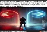 Would you rather be attacked by an insane murderer or be given a million dollars every day for the rest of your life? 48K a 784 Posted in /okbuddyretard V 42K reddit