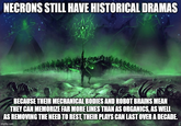 NECRONS STILL HAVE HISTORICAL DRAMAS BECAUSE THEIR MECHANICAL BODIES AND ROBOT BRAINS MEAN THEY CAN MEMORIZE FAR MORE LINES THAN AS ORGANICS, AS WELL AS REMOVING THE NEED TO REST, THEIR PLAYS CAN LAST OVER A DECADE. imgflip.com
