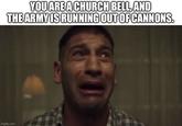 YOU ARE A CHURCH BELL, AND THE ARMY IS RUNNING OUT OF CANNONS. imgflip.com