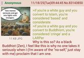 : Anonymous Take memes seriously and get into fights with strangers. 11 KB JPG 11/18/25(Tue)09:44:45 No.83143850 >if you're a white guy and you convert to Islam, you're considered 'based' and considerate >if you're a white guy and you convert to Buddhism, you're considered 'cringe' and a LARPer Why is this so? As a black Buddhist (Zen), I feel like this is why no one takes it seriously when I (I'm aware of the "no-self," just stay with me) proclaim that I am one.