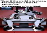 "Even if the world is in chaos, The Emperor is here to Protect us." The Emperor of Mankind: