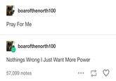 boarofthenorth100 Pray For Me boarofthenorth 100 Nothings Wrong I Just Want More Power 57,099 notes