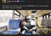frogus Sep 7 Follow "Nobody is coming to save you" WRONG! I am running late. I DO NOT have a HORSE!