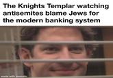 The Knights Templar watching antisemites blame Jews for the modern banking system made with mematic