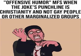 "OFFENSIVE HUMOR" MFS WHEN THE JOKE'S PUNCHLINE IS CHRISTIANITY AND NOT GAY PEOPLE OR OTHER MARGINALIZED GROUPS DO TK