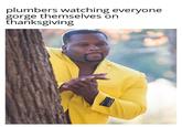 plumbers watching everyone gorge themselves on thanksgiving HAN SUPER