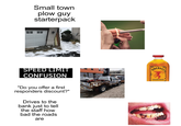 Small town plow guy starterpack SPEED LIMIT CONFUSION "Do you offer a first responders discount?" Drives to the bank just to tell the staff how bad the roads are ALVERA FIREBAL CINNAMON WHISKY ALC 33% BY SOL 66 PROOF