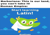 Barbarians: This is our land, you can't take it! Roman Empire: Start learning Latin! @historylameme duolingo