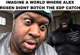 IMAGINE A WORLD WHERE ALEX ROSEN DIDNT BOTCH THE EDP CATCH In here you're my cupcake Bitch!! Now bend over!!