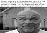 How I look at my battle brother after the Ad mech pulls out a Dark age of technology. weapon called The Gooch obliterater 9,000 (we were just doing what Angron told us)