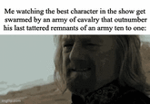 Me watching the best character in the show get swarmed by an army of cavalry that outnumber his last tattered remnants of an army ten to one: imgflip.com