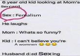 6 year old kid looking at Mom's Sex card. Sex: Femalism He laughs Mom: Whats so funny? Kid: I can't believe you're A womnen Husband died Sexing