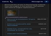 Call Us Message Us Removed the oil pan to find bearing material from the engine in the bottom. The vehicle will need an engine replacement. RECOMMENDED SERVICES Removal & Installation: Engine $8,217.55 Assembly R134 A/C EVACUATE AND $303.23 RECHARGE 5W30 FULL SYNTHETIC OIL $77.19 CHANGE & FILTER COOLANT EXCHANGE $227.40