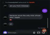Fra ComedyHell fællesskab for Reddit are you from missisipi because youre the only miss whose piss i sippie oh O Message... no You replied
