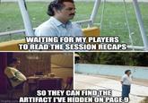 WAITING FOR MY PLAYERS TO READ THE SESSION RECAPS SO THEY CAN FIND THE ARTIFACT I'VE HIDDEN ON PAGE 9