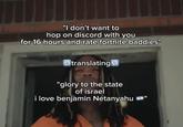 "I don't want to hop on discord with you for 16 hours and rate fortnite baddies" translating "glory to the state of israel i love benjamin Netanyahu "