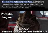 No, Disney is not selling Star Wars, but there are rumors that the company has explored selling the franchise without finding a buyer Sc Potential buyers Disney: DEPENDS HOW BIG YOUR POCKETBOOK IS