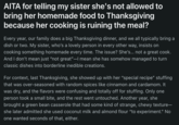 AITA for telling my sister she's not allowed to bring her homemade food to Thanksgiving because her cooking is ruining the meal? Every year, our family does a big Thanksgiving dinner, and we all typically bring a dish or two. My sister, who's a lovely person in every other way, insists on cooking something homemade every time. The issue? She's... not a great cook. And I don't mean just "not great"-I mean she has somehow managed to turn classic dishes into borderline inedible creations. For context, last Thanksgiving, she showed up with her "special recipe" stuffing that was over-seasoned with random spices like cinnamon and cardamom. It was dry, and the flavors were confusing and totally off for stuffing. Only one person took a small bite, and the rest went untouched. Another year, she brought a green bean casserole that had some kind of strange, chewy texture- she later admitted she used coconut milk and almond flour "to experiment." No one wanted seconds of that, either.