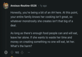 Anxious-Routine-5526 • 1y ago Honestly, you're being a bit of an AH here. At this point, your entire family knows her cooking isn't great, so whatever monstrosity she creates isn't that big of a deal. As long as there's enough food people can and will eat, leave her alone. If she wants to waste her time and money on creating something no one will eat, let her. What's the harm? Θ 182
