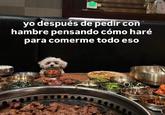 A Spanish meme reading, "yo después de pedir con hambre pensando cómo haré para comerme todo eso." The meme shows a dog at a dinner table.