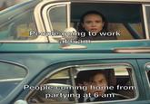 People going to work at 6 am People coming home from partying at 6 am