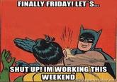 FINALLY FRIDAY! LET'S... SHUT UP! IM WORKING THIS WEEKEND CARMANDO 15megenerator.net