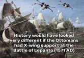 History would have looked very different if the Ottomans had X-wing support at the Battle of Lepanto (1571 AD)