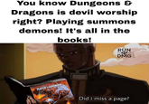 You know Dungeons & Dragons is devil worship right? Playing summons demons! It's all in the books! D&D PLAYER'S HANDBOOK RUN DMG Did i miss a page?
