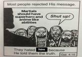 Most people rejected His message. Martials should have superhero and anime like abilities Shut up! WAAN They hated him because He told them the truth. Gal. 4:16