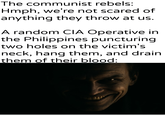 The communist rebels: Hmph, we're not scared of anything they throw at us. A random CIA Operative in the Philippines puncturing two holes on the victim's neck, hang them, and drain them of their blood: U/Khantlerpartesar