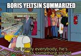 BORIS YELTSIN SUMMARIZED Get ready everybody, he's about to do something stupid