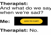 Therapist: And what do we say when we're sad? Me: ADD TO CART Therapist: No.