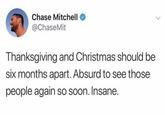 Chase Mitchell @ChaseMit Thanksgiving and Christmas should be six months apart. Absurd to see those people again so soon. Insane.