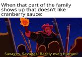 When that part of the family shows up that doesn't like cranberry sauce: Savages, Savages! Barely even human!