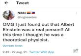 ← Tweet O.... the Nikki @logosaetos OMG I just found out that Albert Einstein was a real person!! All this time I thought he was a theoretical physicist. Oversæt Tweet • 2:42 22 aug. 21 Twitter Web App •