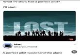 What TV show had a perfect pilot? I'll start: LOST Matt @scriptumsent A perfect pilot would land the plane MEME ZAR 600 7/1