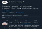 Quite Interesting @qikipedia Drops of rain are not 'raindrop- shaped' when they fall, but spherical Vertaal Tweet 23:00 18/12/20⚫ TweetDeck . 20 Retweets 4 geciteerde Tweets 276 vind-ik-leuks 27 ↑ Emil Aagaard Bovbjerg @Th... · 16 m Als antwoord op @qikipedia As they are, in fact, raindrops, whatever shape they have, is raindrop-shaped. 2 271 17