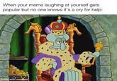 When your meme laughing at yourself gets popular but no one knows it's a cry for help: made with mematic