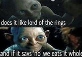 does it like lord of the rings and if it says 'no' we eats it whole