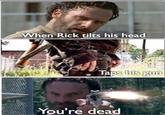 When Rick tilts his head Taps his gun You're dead