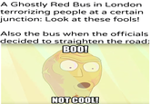 A Ghostly Red Bus in London terrorizing people at a certain junction: Look at these fools! Also the bus when the officials decided to straighten the road: BOO! NOT COOL!