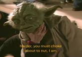 harder, you must choke about to nut, I am