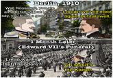 Berlin, 1910 Well Roosevelt, you are an odd fellow, but I must say, you build a good canal. I doubt we will meet again, but farewell. BAUER KODAK 1 Month Later H (Edward VII's Funeral) Lmao wait is that Theodore? Oh, s--- it's the Kaiser.