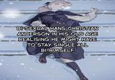 BI-SEXUAL HANS CHRISTIAN ANDERSON IN HIS OLD AGE REALISING HE MIGHT HAVE TO STAY SINGLE ALL BI-HIMSELF