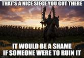 THAT'S A NICE SIEGE YOU GOT THERE IT WOULD BE A SHAME IF SOMEONE WERE TO RUIN IT imgflip.com