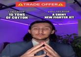 ATRADE OFFERA i receive: 15 TONS OF COTTON you receive: A SHINY NEW FIGHTER JET imgflip.com