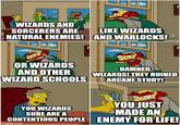 WIZARDS AND SORCERERS ARE LIKE WIZARDS NATURAL ENEMIES! AND WARLOCKS! OR WIZARDS AND OTHER WIZARD SCHOOLS DAMNED WIZARDS! THEY RUINED ARCANE STUDY! YOU WIZARDS SURE ARE A YOU JUST MADE AN CONTENTIOUS PEOPLE ENEMY FOR LIFE! imgflip.com