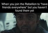 When you join the Rebellion to "have friends everywhere" but you haven't found them yet